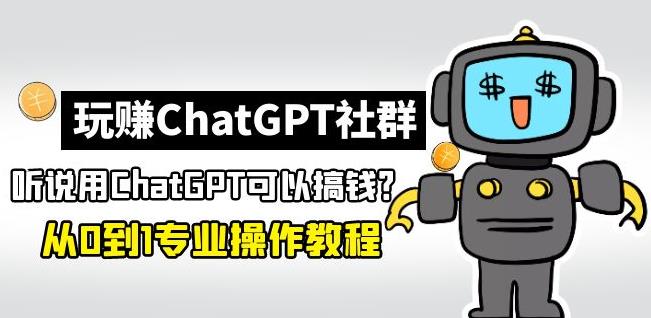 玩赚ChatGPT社群：听说ChatGPT可以用来搞钱？从0到1保姆级教程