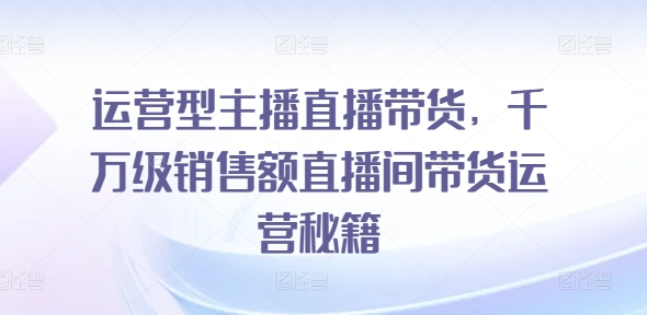 运营型主播直播带货，​千万级销售额直播间带货运营秘籍