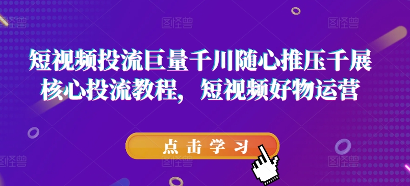 短视频投流巨量千川随心推压千展核心投流教程，短视频好物运营