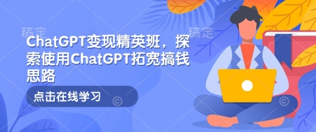 ChatGPT变现精英班，探索使用ChatGPT拓宽搞钱思路